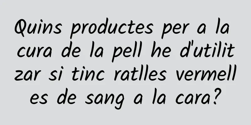 Quins productes per a la cura de la pell he d'utilitzar si tinc ratlles vermelles de sang a la cara?