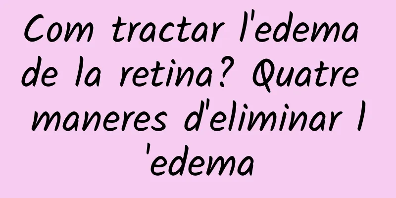 Com tractar l'edema de la retina? Quatre maneres d'eliminar l'edema