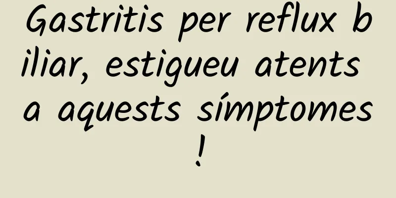 Gastritis per reflux biliar, estigueu atents a aquests símptomes!