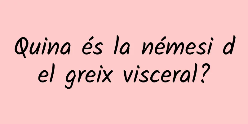 Quina és la némesi del greix visceral?