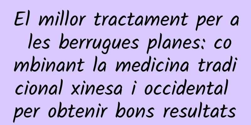 El millor tractament per a les berrugues planes: combinant la medicina tradicional xinesa i occidental per obtenir bons resultats