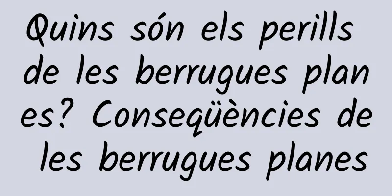 Quins són els perills de les berrugues planes? Conseqüències de les berrugues planes