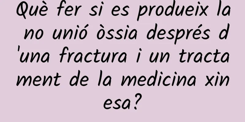 Què fer si es produeix la no unió òssia després d'una fractura i un tractament de la medicina xinesa?