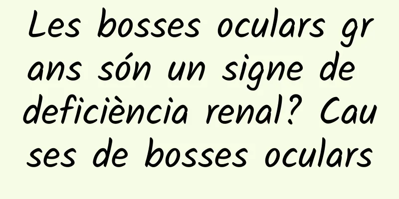 Les bosses oculars grans són un signe de deficiència renal? Causes de bosses oculars