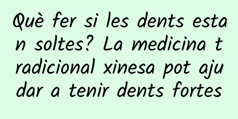 Què fer si les dents estan soltes? La medicina tradicional xinesa pot ajudar a tenir dents fortes