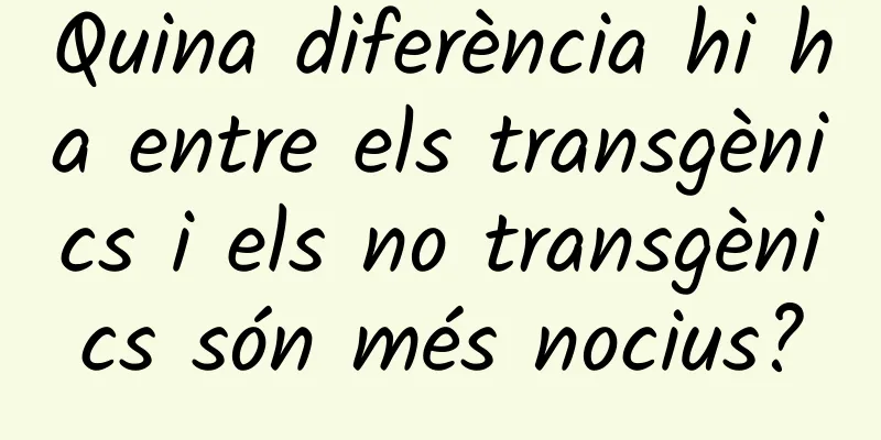 Quina diferència hi ha entre els transgènics i els no transgènics són més nocius?