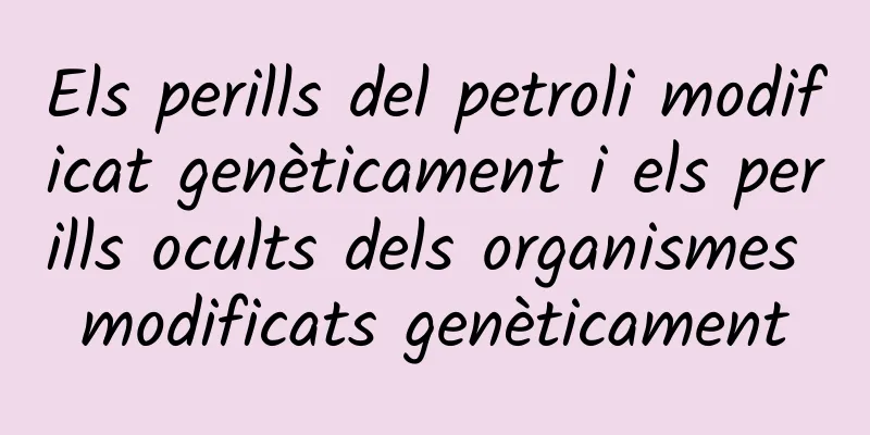 Els perills del petroli modificat genèticament i els perills ocults dels organismes modificats genèticament