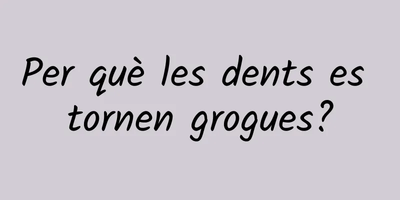 Per què les dents es tornen grogues?