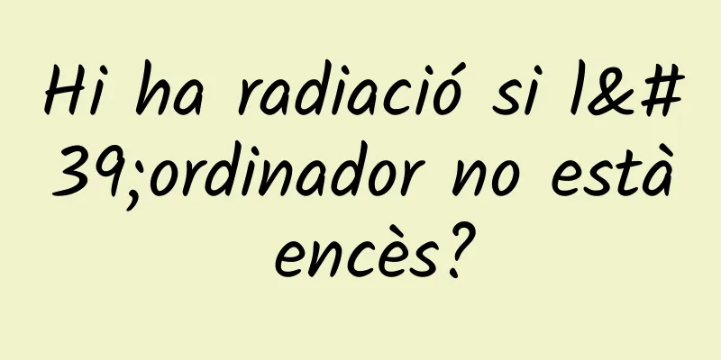 Hi ha radiació si l'ordinador no està encès?