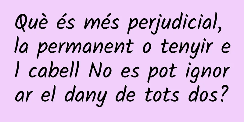 Què és més perjudicial, la permanent o tenyir el cabell No es pot ignorar el dany de tots dos?