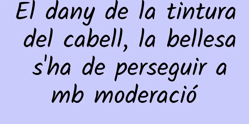 El dany de la tintura del cabell, la bellesa s'ha de perseguir amb moderació