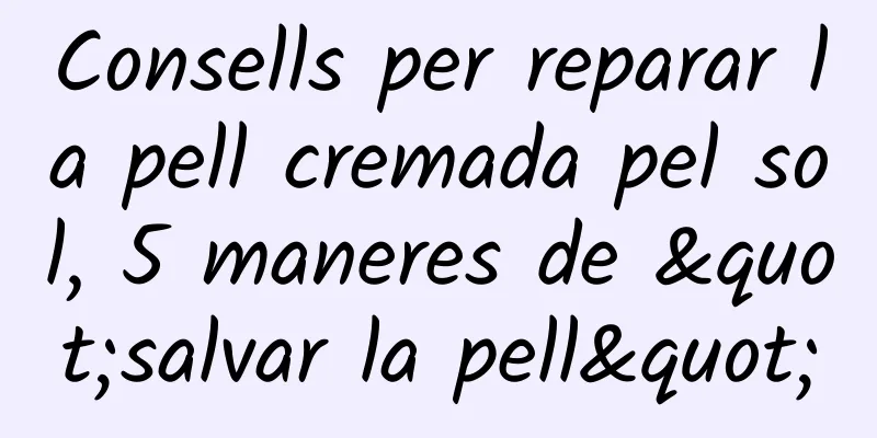 Consells per reparar la pell cremada pel sol, 5 maneres de "salvar la pell"