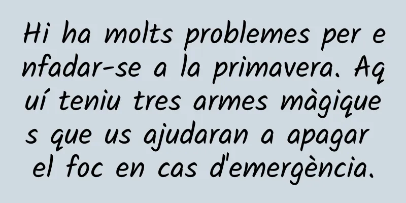 Hi ha molts problemes per enfadar-se a la primavera. Aquí teniu tres armes màgiques que us ajudaran a apagar el foc en cas d'emergència.