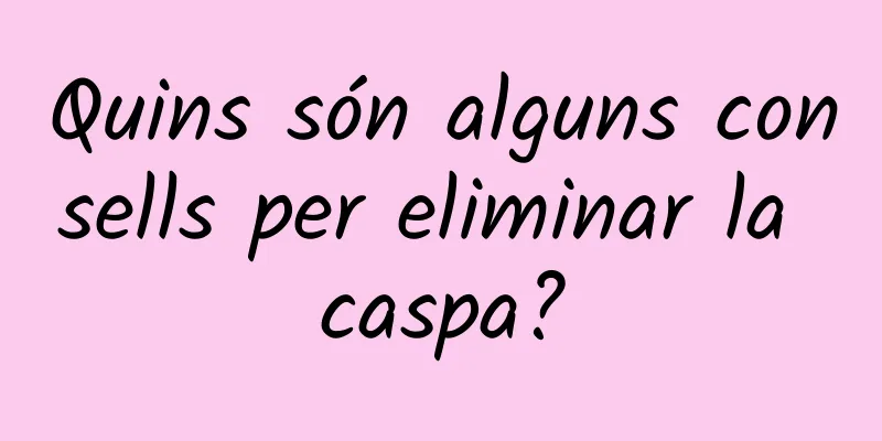 Quins són alguns consells per eliminar la caspa?