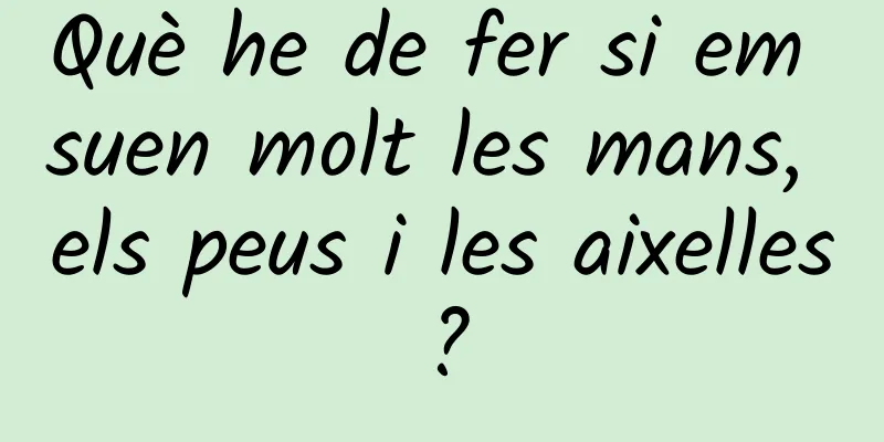 Què he de fer si em suen molt les mans, els peus i les aixelles?