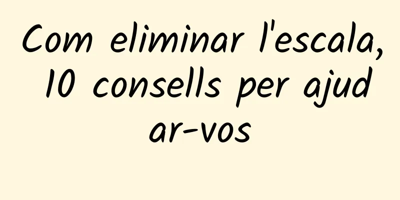 Com eliminar l'escala, 10 consells per ajudar-vos