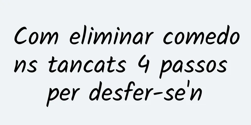 Com eliminar comedons tancats 4 passos per desfer-se'n