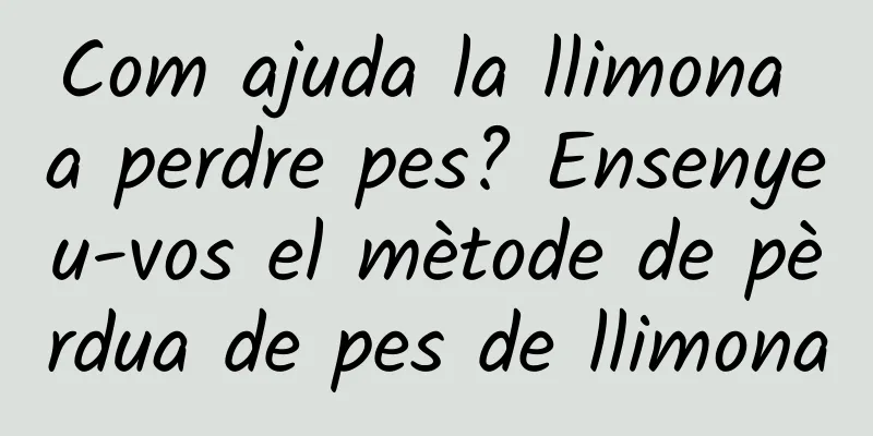 Com ajuda la llimona a perdre pes? Ensenyeu-vos el mètode de pèrdua de pes de llimona