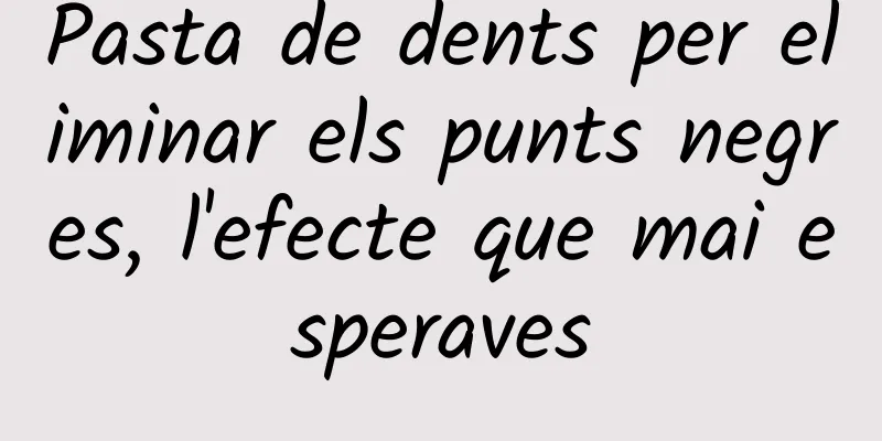 Pasta de dents per eliminar els punts negres, l'efecte que mai esperaves