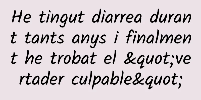 He tingut diarrea durant tants anys i finalment he trobat el "vertader culpable"