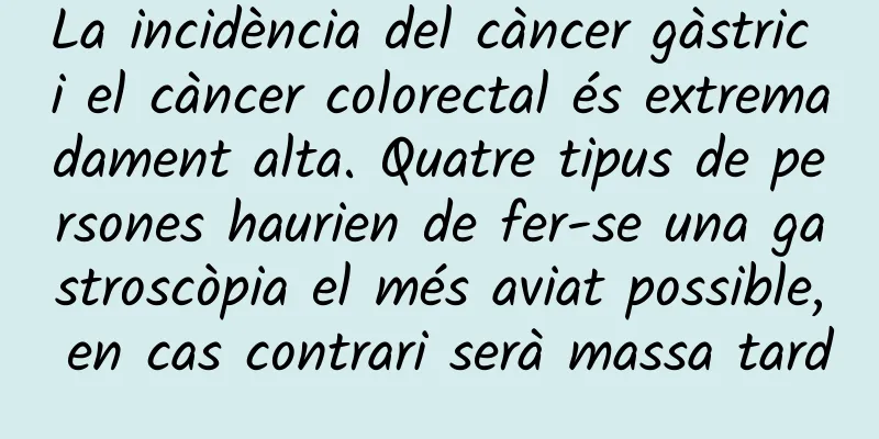 La incidència del càncer gàstric i el càncer colorectal és extremadament alta. Quatre tipus de persones haurien de fer-se una gastroscòpia el més aviat possible, en cas contrari serà massa tard