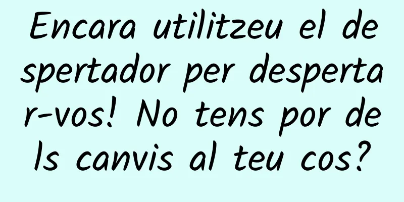 Encara utilitzeu el despertador per despertar-vos! No tens por dels canvis al teu cos?