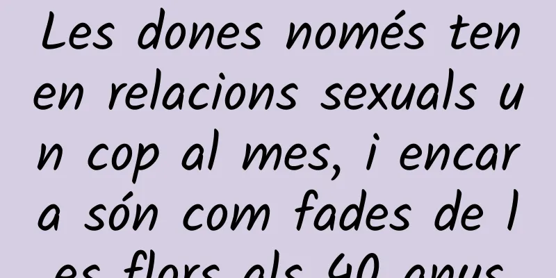 Les dones només tenen relacions sexuals un cop al mes, i encara són com fades de les flors als 40 anys