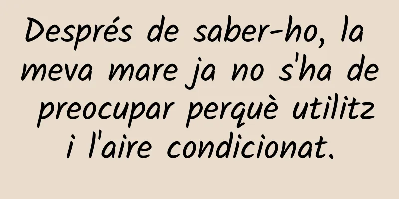 Després de saber-ho, la meva mare ja no s'ha de preocupar perquè utilitzi l'aire condicionat.