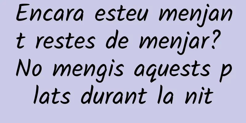 Encara esteu menjant restes de menjar? No mengis aquests plats durant la nit