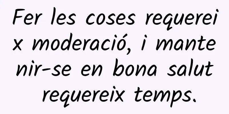 Fer les coses requereix moderació, i mantenir-se en bona salut requereix temps.