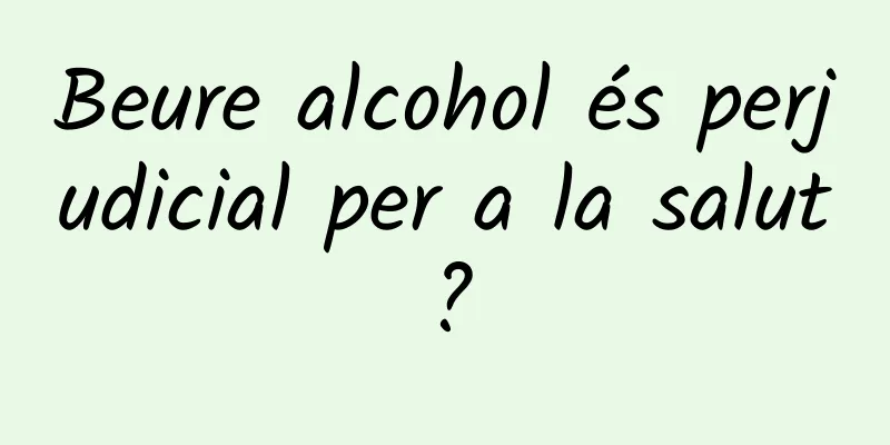 Beure alcohol és perjudicial per a la salut?
