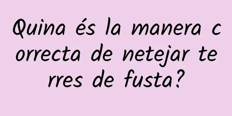 Quina és la manera correcta de netejar terres de fusta?