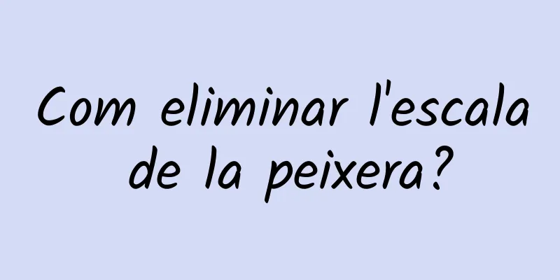 Com eliminar l'escala de la peixera?