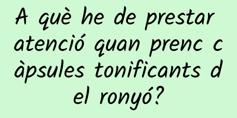 A què he de prestar atenció quan prenc càpsules tonificants del ronyó?