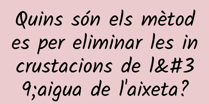 Quins són els mètodes per eliminar les incrustacions de l'aigua de l'aixeta?