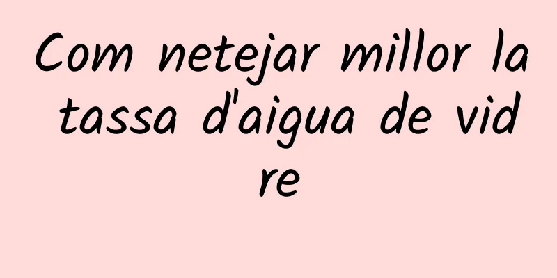 Com netejar millor la tassa d'aigua de vidre