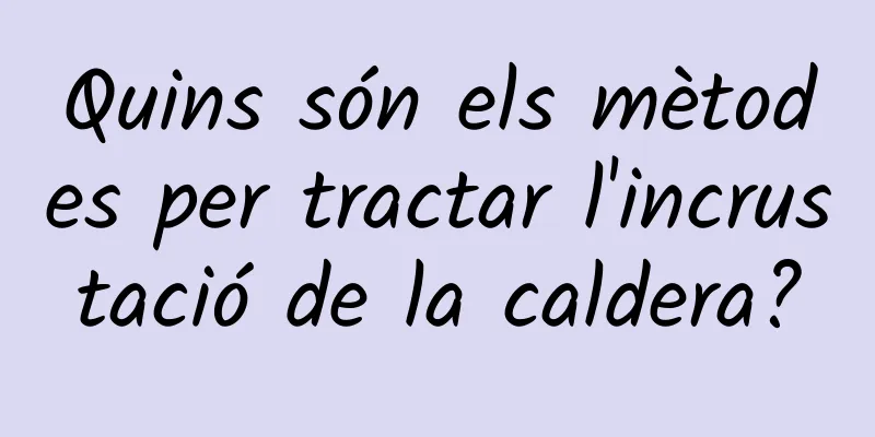 Quins són els mètodes per tractar l'incrustació de la caldera?