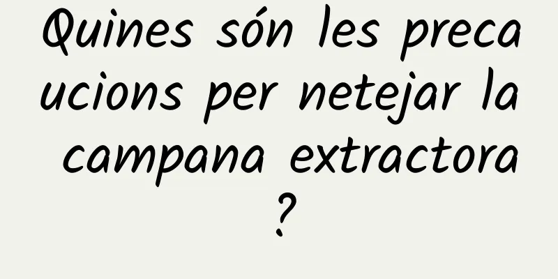 Quines són les precaucions per netejar la campana extractora?