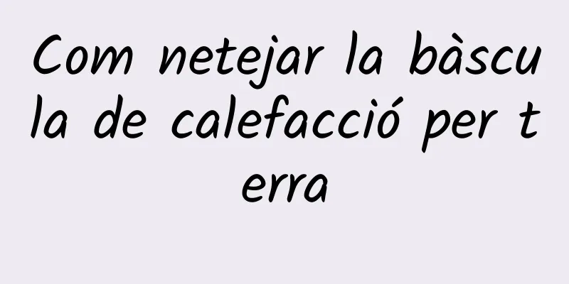 Com netejar la bàscula de calefacció per terra