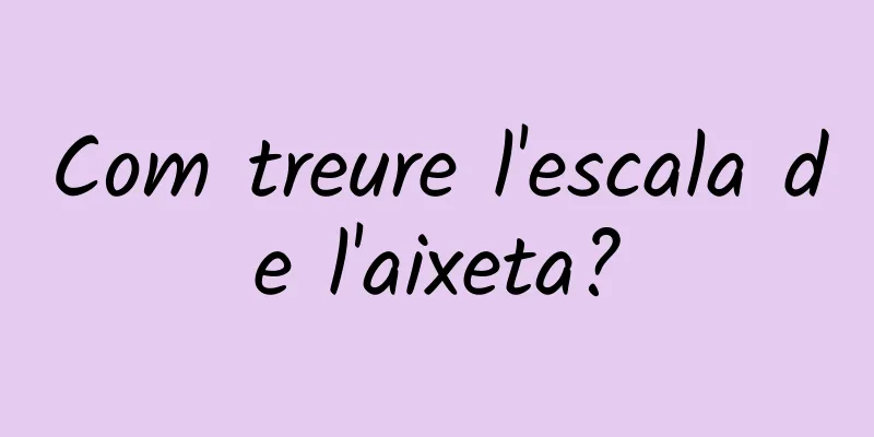 Com treure l'escala de l'aixeta?