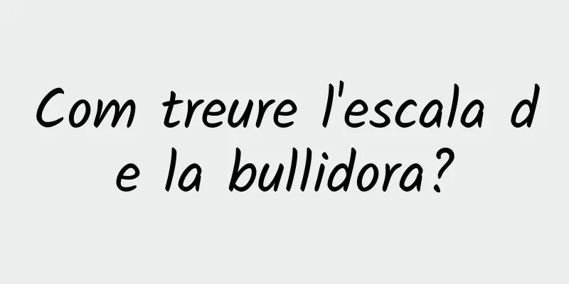 Com treure l'escala de la bullidora?
