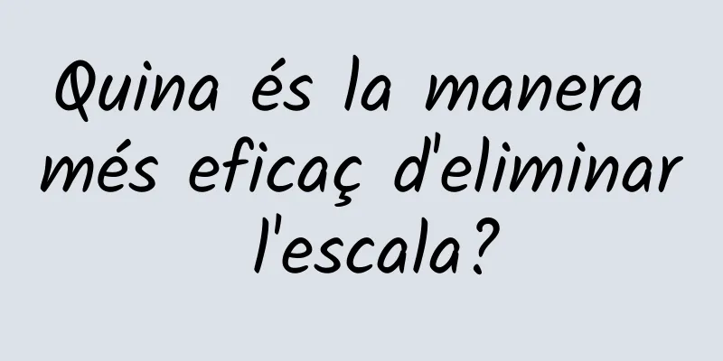 Quina és la manera més eficaç d'eliminar l'escala?