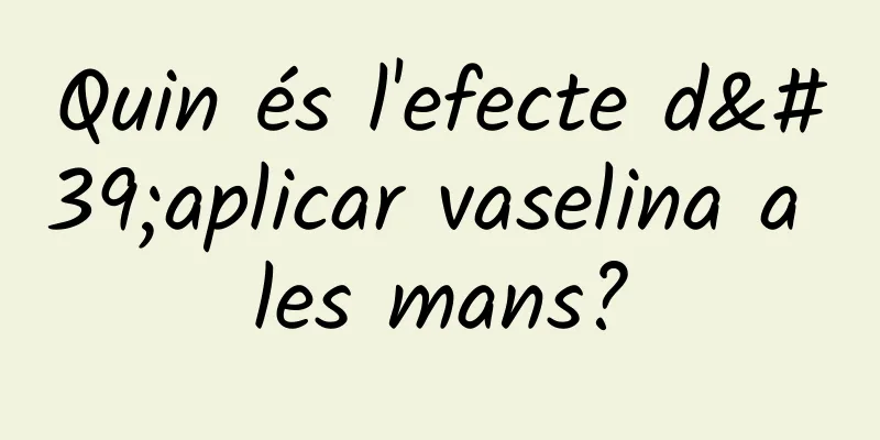 Quin és l'efecte d'aplicar vaselina a les mans?