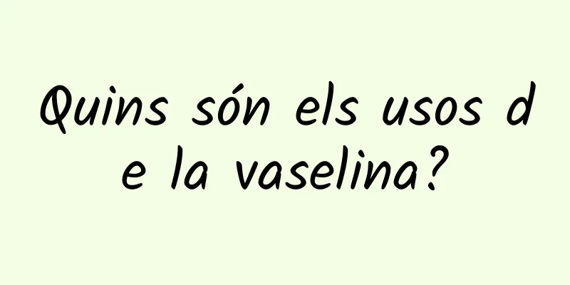 Quins són els usos de la vaselina?
