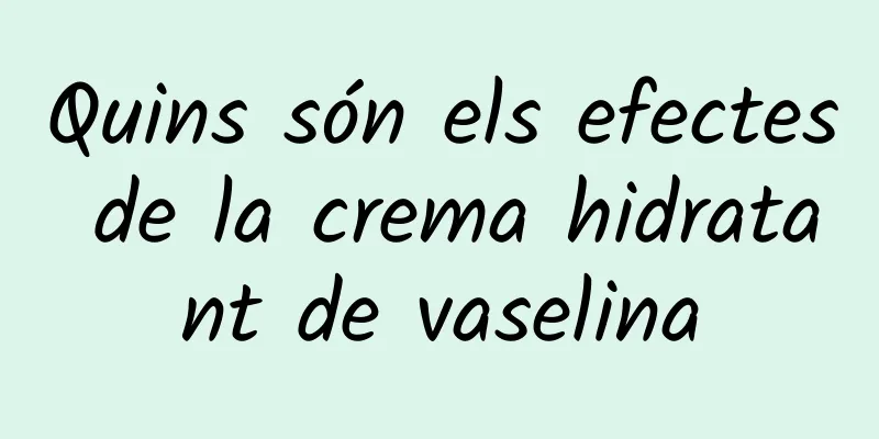 Quins són els efectes de la crema hidratant de vaselina