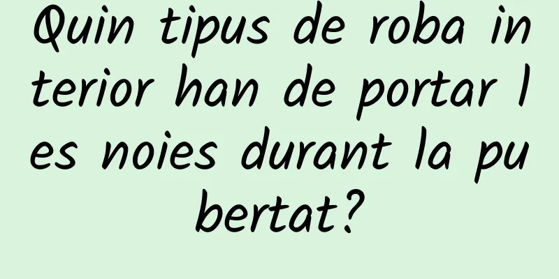 Quin tipus de roba interior han de portar les noies durant la pubertat?