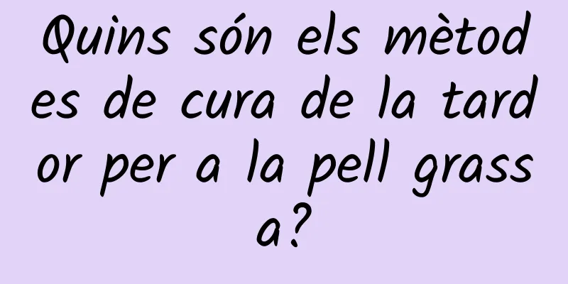 Quins són els mètodes de cura de la tardor per a la pell grassa?