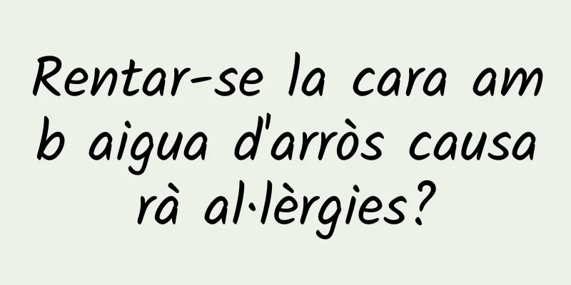 Rentar-se la cara amb aigua d'arròs causarà al·lèrgies?