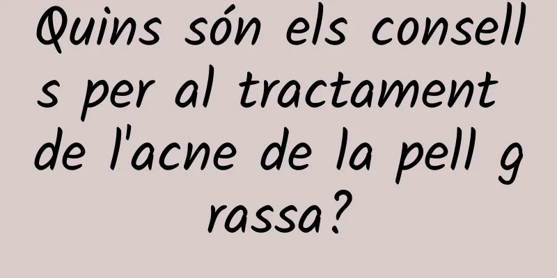 Quins són els consells per al tractament de l'acne de la pell grassa?