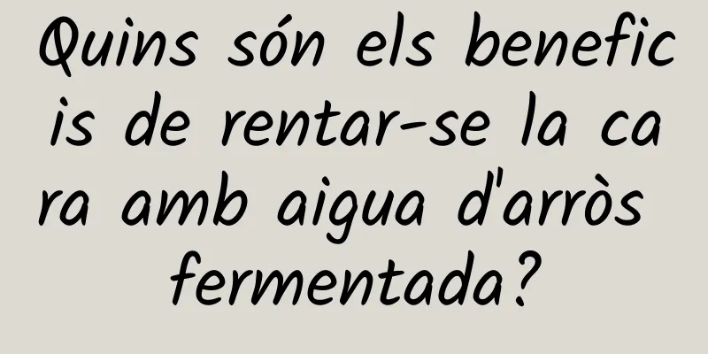 Quins són els beneficis de rentar-se la cara amb aigua d'arròs fermentada?